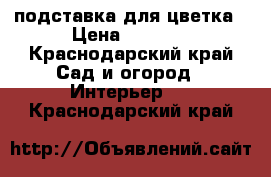 подставка для цветка › Цена ­ 1 000 - Краснодарский край Сад и огород » Интерьер   . Краснодарский край